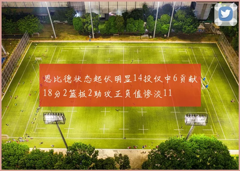 恩比德状态起伏明显14投仅中6贡献18分2篮板2助攻正负值惨淡11