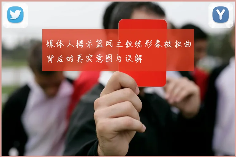媒体人揭示篮网主教练形象被扭曲背后的真实意图与误解