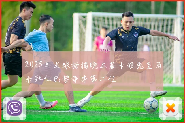 2025年点球榜揭晓本菲卡领先皇马和拜仁巴黎争夺第二位