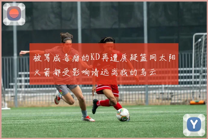 被骂成毒瘤的KD再遭质疑篮网太阳火箭都受影响请远离我的乌云