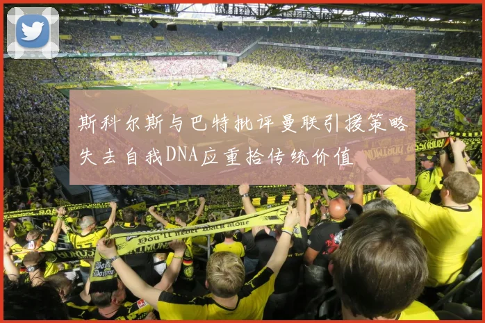 斯科尔斯与巴特批评曼联引援策略失去自我DNA应重拾传统价值