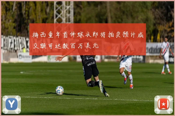 梅西童年首件球衣即将拍卖预计成交额可达数百万美元