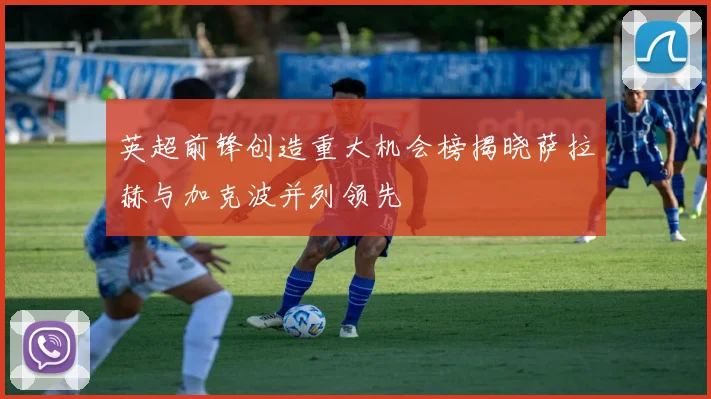 英超前锋创造重大机会榜揭晓萨拉赫与加克波并列领先