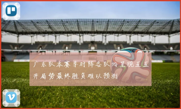 广东队本赛季对阵各队均呈现五五开局势最终胜负难以预测