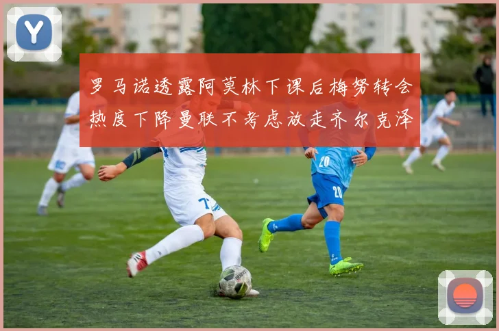 罗马诺透露阿莫林下课后梅努转会热度下降曼联不考虑放走齐尔克泽