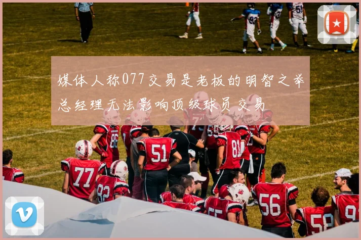 媒体人称077交易是老板的明智之举总经理无法影响顶级球员交易
