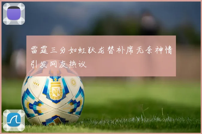 雷霆三分如虹狄龙替补席无奈神情引发网友热议