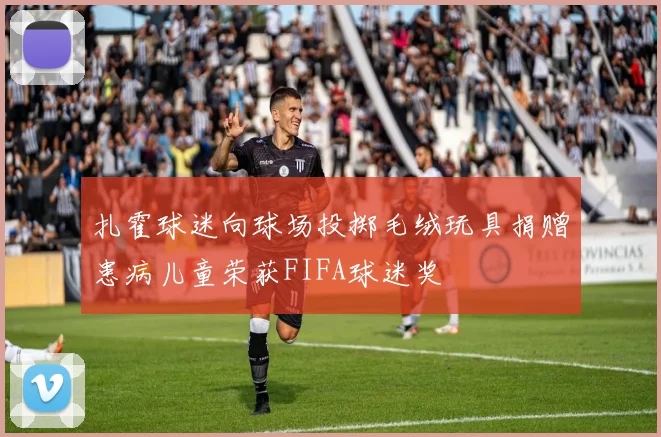 扎霍球迷向球场投掷毛绒玩具捐赠患病儿童荣获FIFA球迷奖