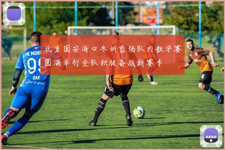 北京国安海口冬训首场队内教学赛圆满举行全队积极备战新赛季