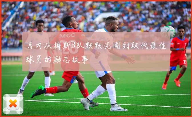 马内从梅斯B队默默无闻到取代最佳球员的励志故事