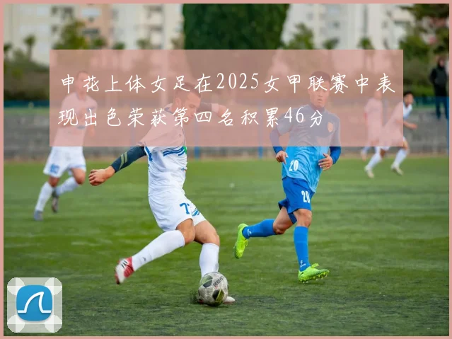 申花上体女足在2025女甲联赛中表现出色荣获第四名积累46分
