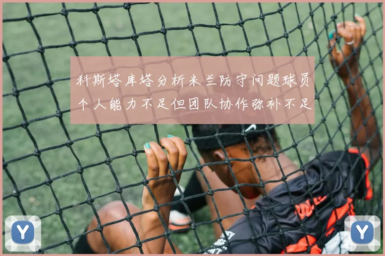 科斯塔库塔分析米兰防守问题球员个人能力不足但团队协作弥补不足之处