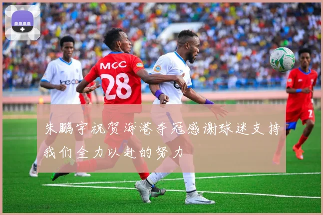 朱鹏宇祝贺海港夺冠感谢球迷支持我们全力以赴的努力