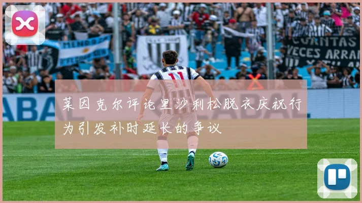 莱因克尔评论里沙利松脱衣庆祝行为引发补时延长的争议