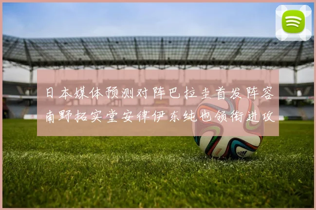 日本媒体预测对阵巴拉圭首发阵容南野拓实堂安律伊东纯也领衔进攻线