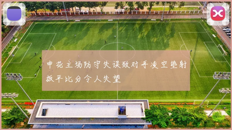 申花主场防守失误致对手凌空垫射扳平比分令人失望