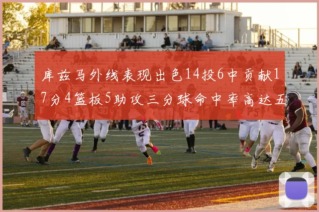 库兹马外线表现出色14投6中贡献17分4篮板5助攻三分球命中率高达五成