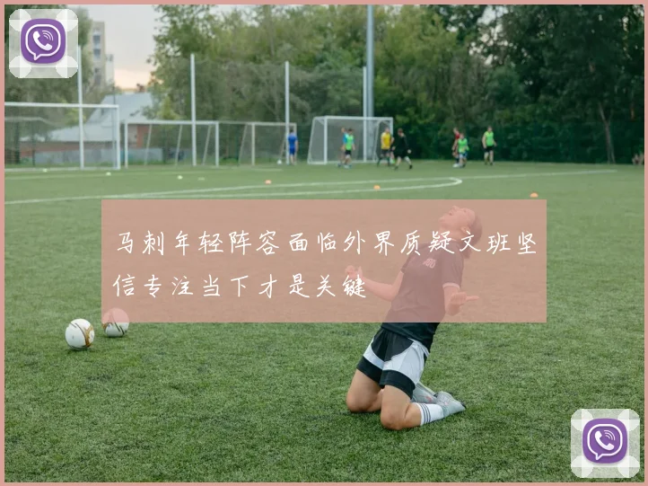 马刺年轻阵容面临外界质疑文班坚信专注当下才是关键