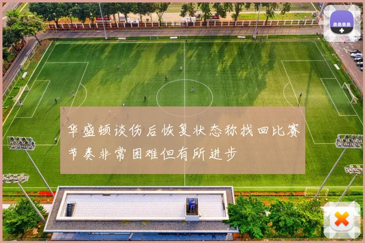 华盛顿谈伤后恢复状态称找回比赛节奏非常困难但有所进步
