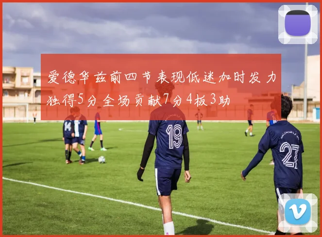 爱德华兹前四节表现低迷加时发力独得5分全场贡献7分4板3助