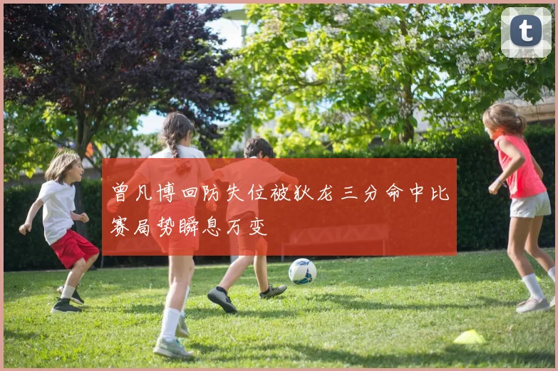 曾凡博回防失位被狄龙三分命中比赛局势瞬息万变