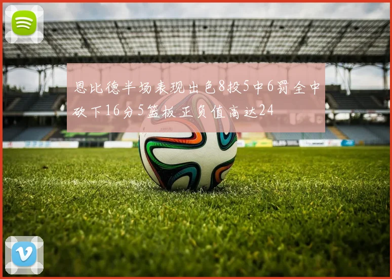 恩比德半场表现出色8投5中6罚全中砍下16分5篮板正负值高达24