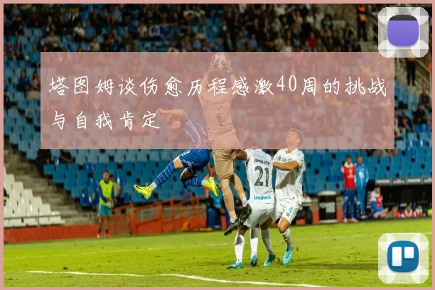 塔图姆谈伤愈历程感激40周的挑战与自我肯定