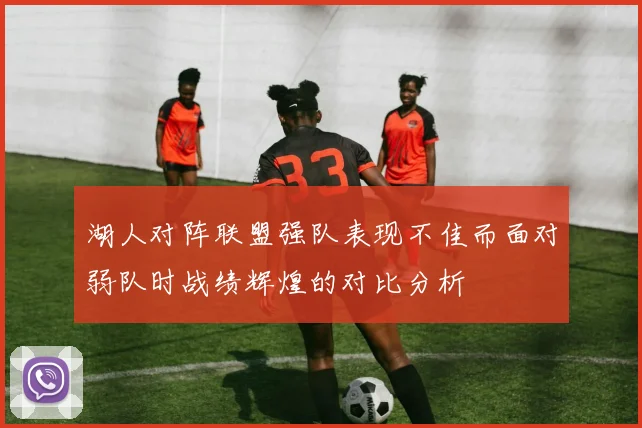 湖人对阵联盟强队表现不佳而面对弱队时战绩辉煌的对比分析
