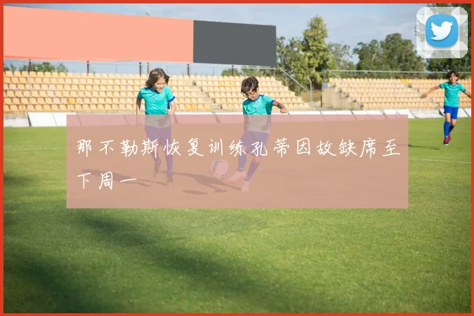 那不勒斯恢复训练孔蒂因故缺席至下周一