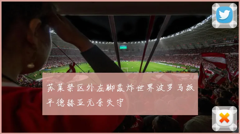 苏莱禁区外左脚轰炸世界波罗马扳平德赫亚无奈失守