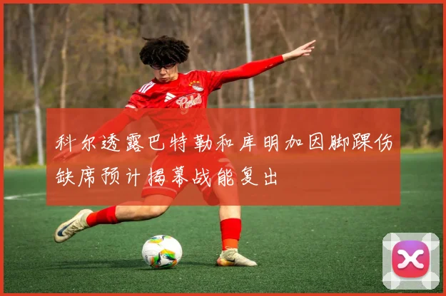 科尔透露巴特勒和库明加因脚踝伤缺席预计揭幕战能复出