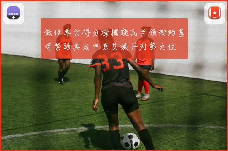 低位单打得分榜揭晓瓦兰领衔约基奇紧随其后申京艾顿并列第九位