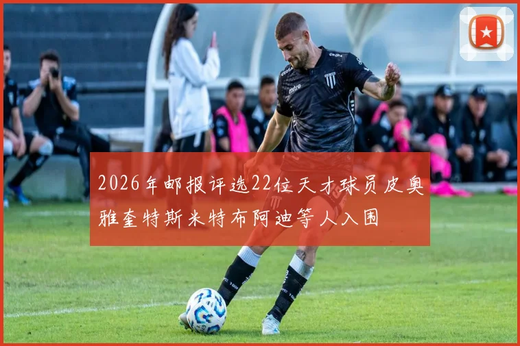 2026年邮报评选22位天才球员皮奥雅奎特斯米特布阿迪等人入围