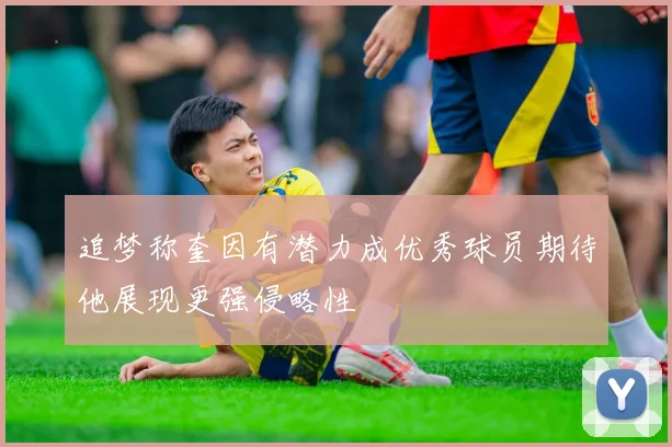 追梦称奎因有潜力成优秀球员期待他展现更强侵略性