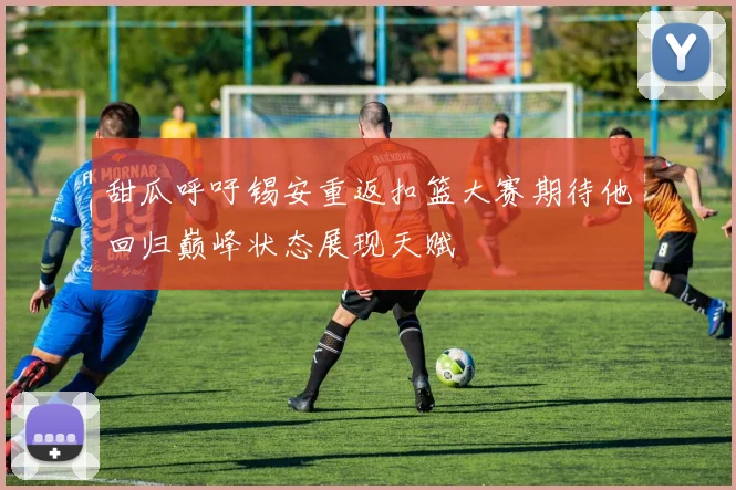 甜瓜呼吁锡安重返扣篮大赛期待他回归巅峰状态展现天赋