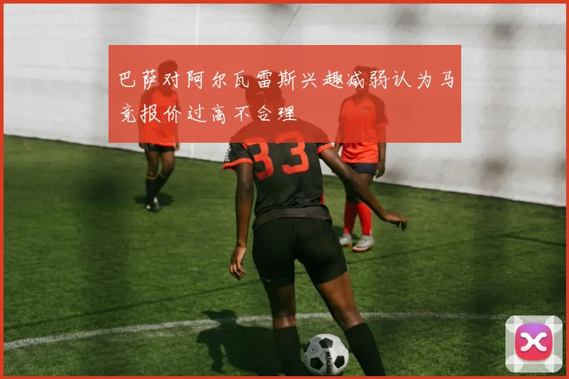巴萨对阿尔瓦雷斯兴趣减弱认为马竞报价过高不合理