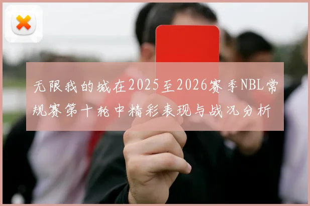 无限我的城在2025至2026赛季NBL常规赛第十轮中精彩表现与战况分析