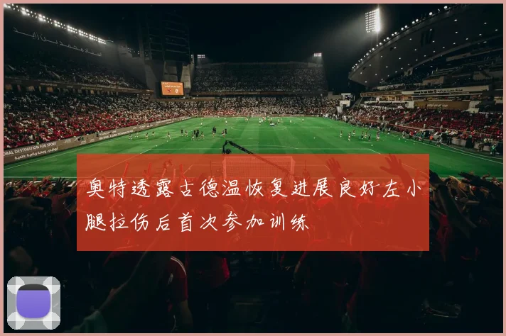 奥特透露古德温恢复进展良好左小腿拉伤后首次参加训练