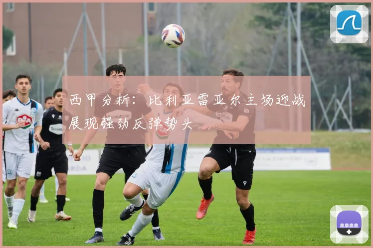 西甲分析：比利亚雷亚尔主场迎战展现强劲反弹势头