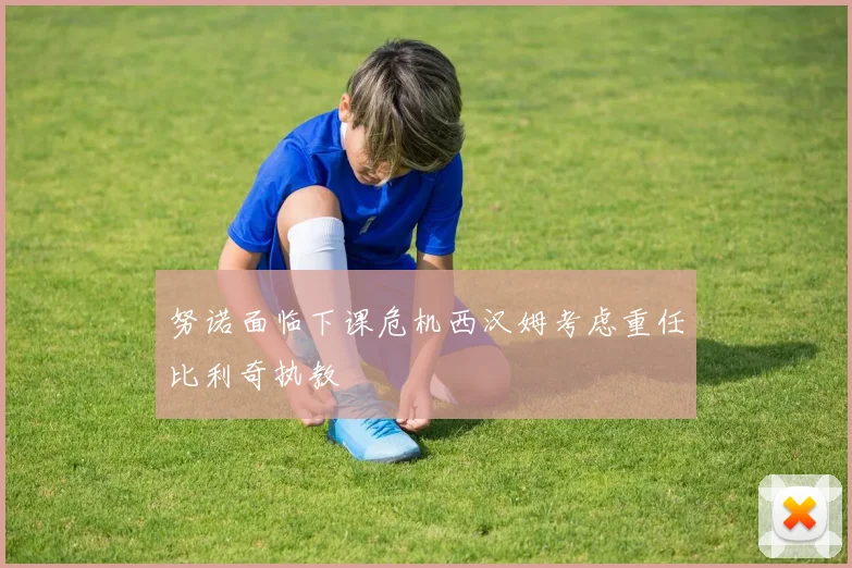 努诺面临下课危机西汉姆考虑重任比利奇执教