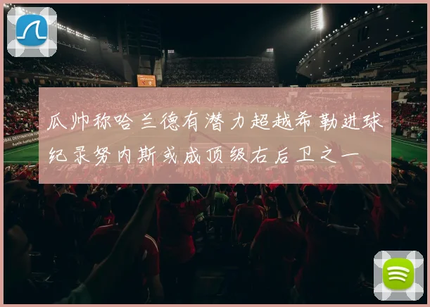 瓜帅称哈兰德有潜力超越希勒进球纪录努内斯或成顶级右后卫之一