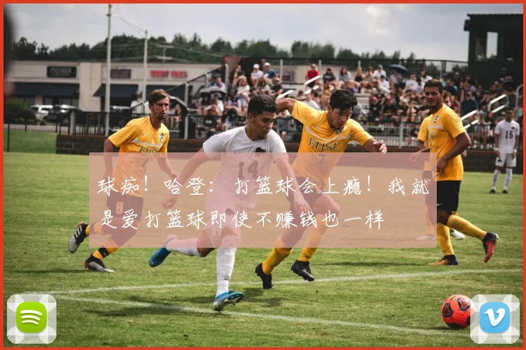 球痴！哈登：打篮球会上瘾！我就是爱打篮球即使不赚钱也一样
