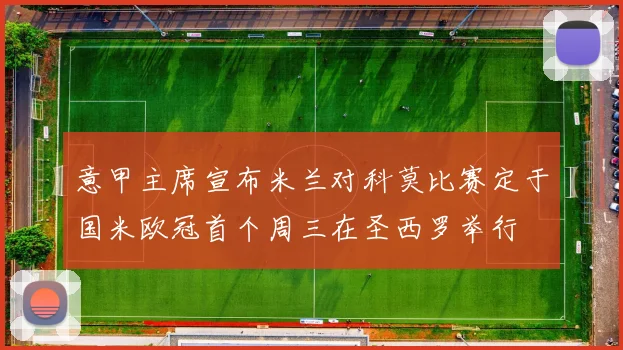 意甲主席宣布米兰对科莫比赛定于国米欧冠首个周三在圣西罗举行