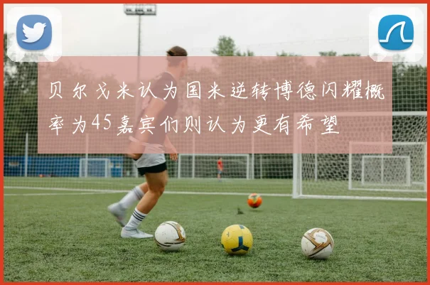 贝尔戈米认为国米逆转博德闪耀概率为45嘉宾们则认为更有希望