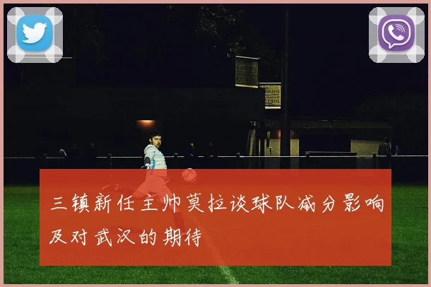 三镇新任主帅莫拉谈球队减分影响及对武汉的期待