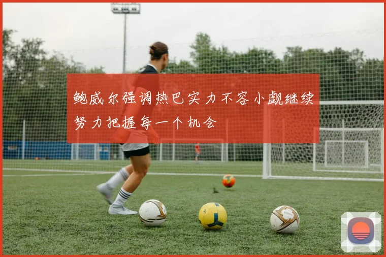 鲍威尔强调热巴实力不容小觑继续努力把握每一个机会