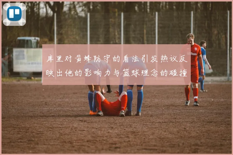 库里对黄蜂防守的看法引发热议反映出他的影响力与篮球理念的碰撞