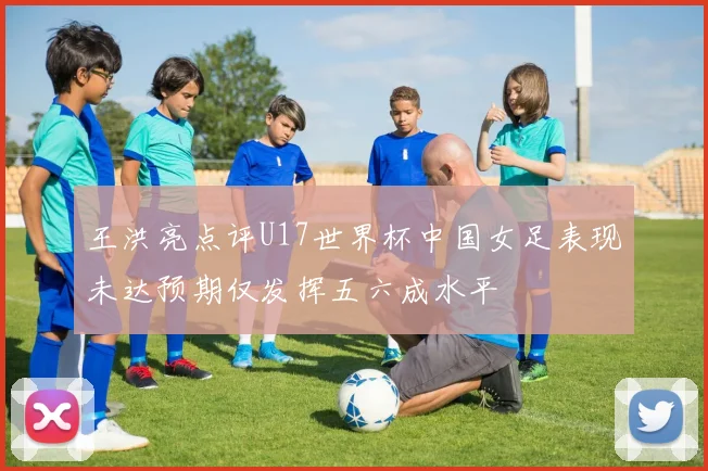 王洪亮点评U17世界杯中国女足表现未达预期仅发挥五六成水平