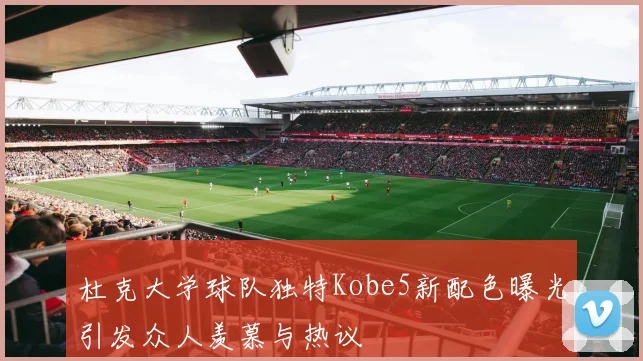 杜克大学球队独特Kobe5新配色曝光引发众人羡慕与热议