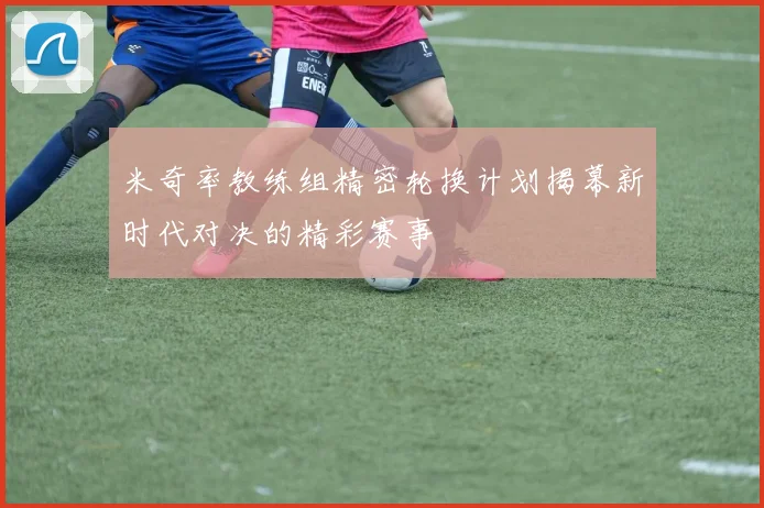 米奇率教练组精密轮换计划揭幕新时代对决的精彩赛事